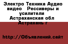 Электро-Техника Аудио-видео - Рессиверы и усилители. Астраханская обл.,Астрахань г.